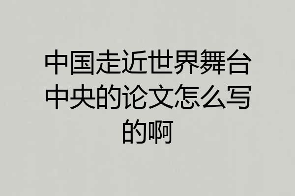中国走近世界舞台中央的论文怎么写的啊