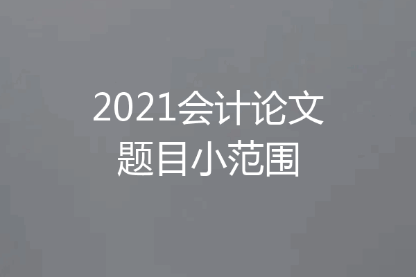 2021会计论文题目小范围