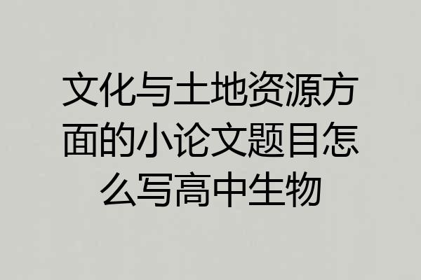 文化与土地资源方面的小论文题目怎么写高中生物