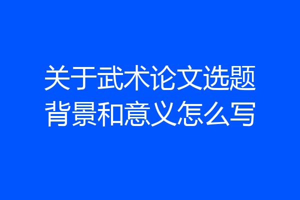 关于武术论文选题背景和意义怎么写