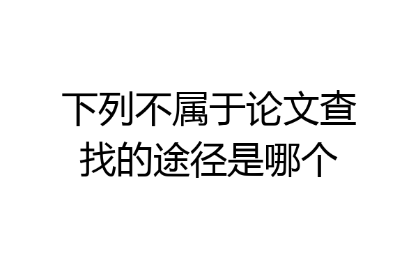 下列不属于论文查找的途径是哪个
