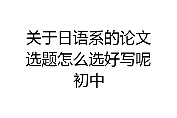 关于日语系的论文选题怎么选好写呢初中