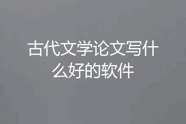 古代文学论文写什么好的软件