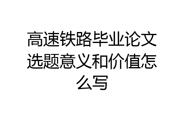 高速铁路毕业论文选题意义和价值怎么写