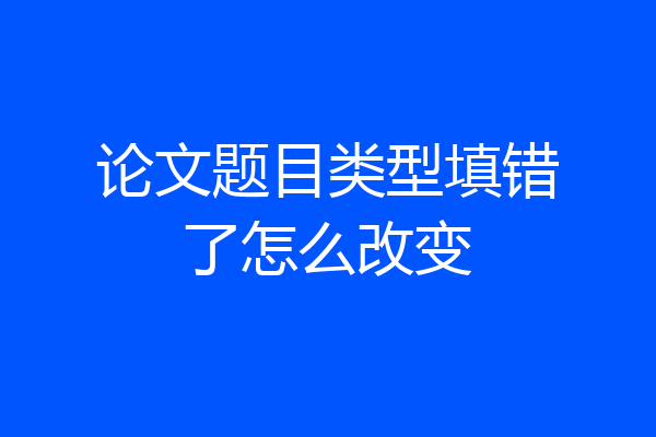 论文题目类型填错了怎么改变