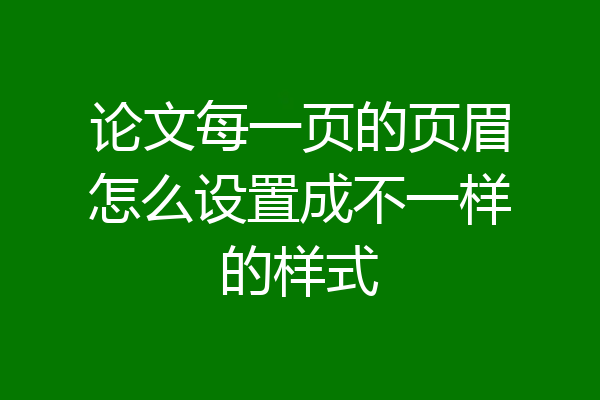 论文每一页的页眉怎么设置成不一样的样式