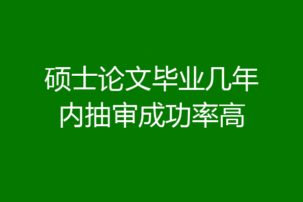 硕士论文毕业几年内抽审成功率高