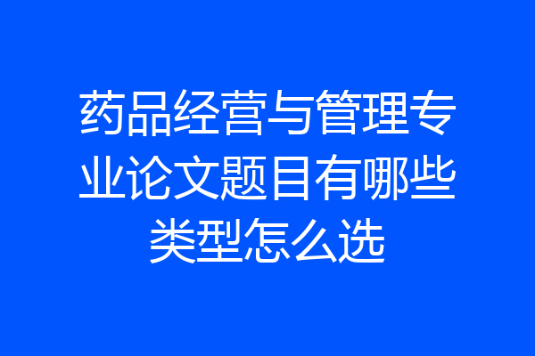 药品经营与管理专业论文题目有哪些类型怎么选