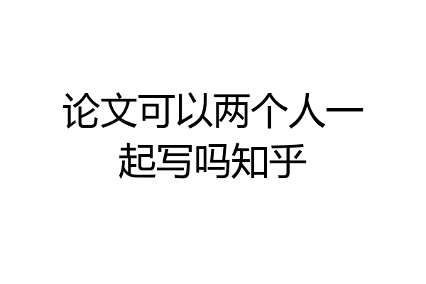 论文可以两个人一起写吗知乎