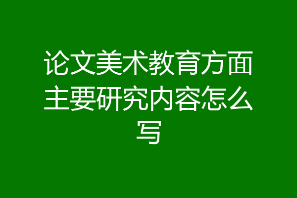 论文美术教育方面主要研究内容怎么写