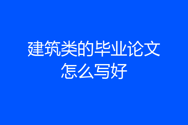 建筑类的毕业论文怎么写好
