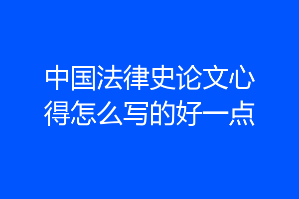 中国法律史论文心得怎么写的好一点