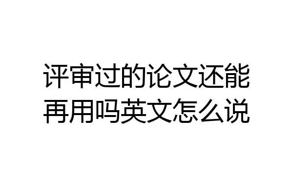 评审过的论文还能再用吗英文怎么说