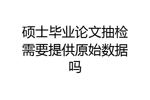 硕士毕业论文抽检需要提供原始数据吗