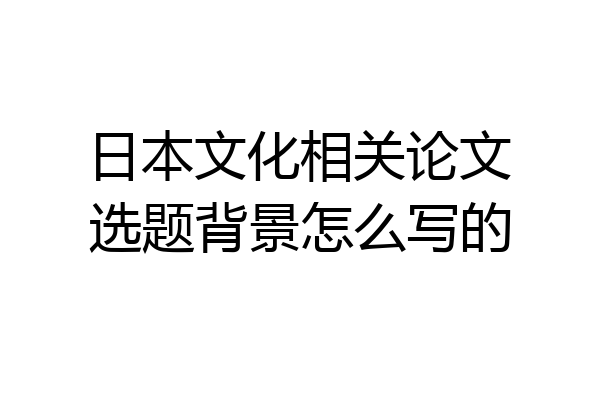 日本文化相关论文选题背景怎么写的