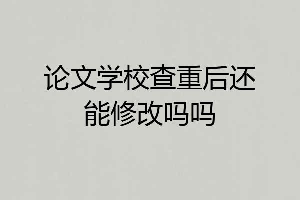 论文学校查重后还能修改吗吗