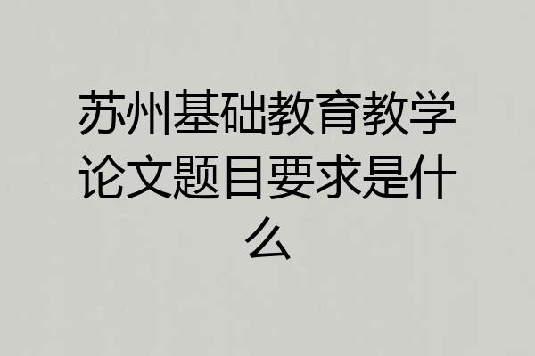 苏州基础教育教学论文题目要求是什么