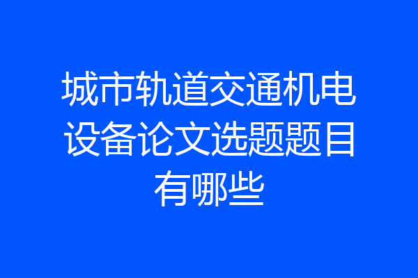 城市轨道交通机电设备论文选题题目有哪些