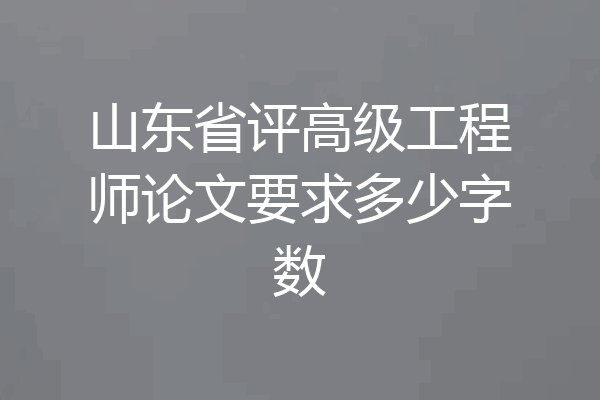 山东省评高级工程师论文要求多少字数