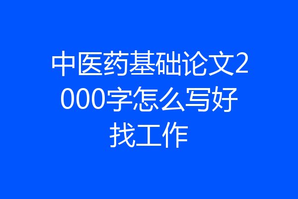 中医药基础论文2000字怎么写好找工作