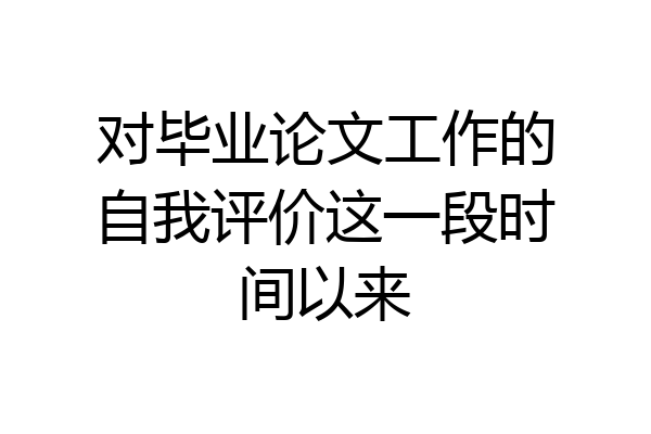 对毕业论文工作的自我评价这一段时间以来
