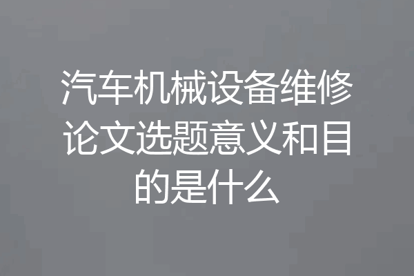 汽车机械设备维修论文选题意义和目的是什么