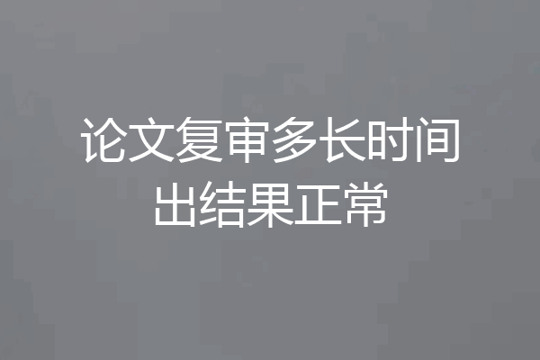 论文复审多长时间出结果正常
