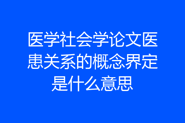 医学社会学论文医患关系的概念界定是什么意思