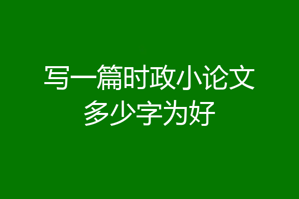 写一篇时政小论文多少字为好