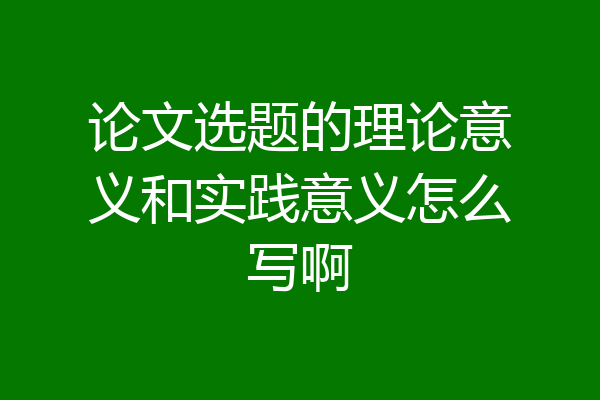 论文选题的理论意义和实践意义怎么写啊
