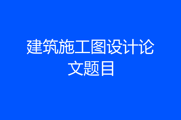 建筑施工图设计论文题目