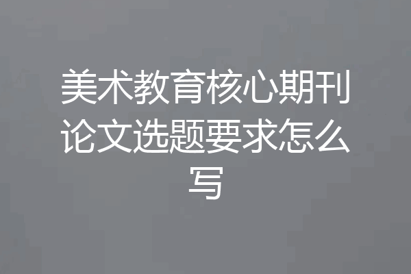 美术教育核心期刊论文选题要求怎么写