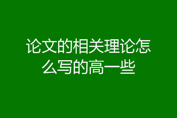 论文的相关理论怎么写的高一些