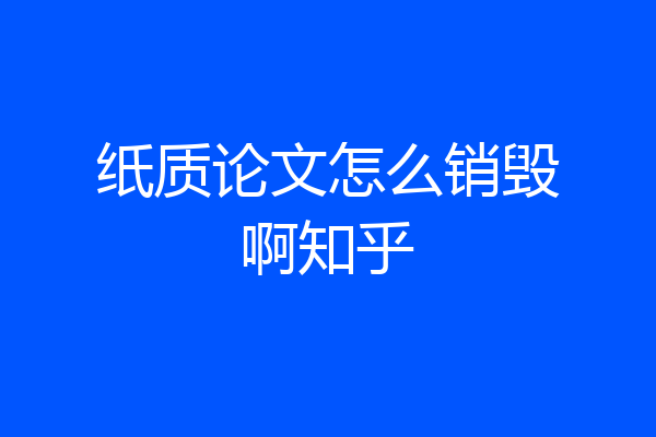纸质论文怎么销毁啊知乎