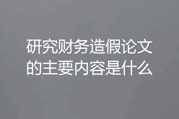 研究财务造假论文的主要内容是什么