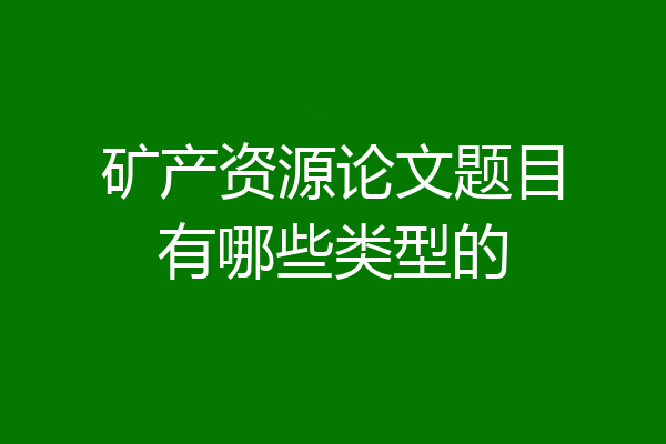 矿产资源论文题目有哪些类型的