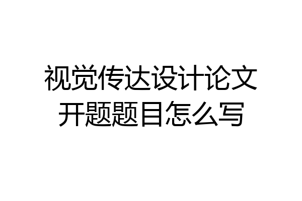 视觉传达设计论文开题题目怎么写