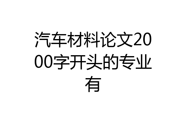 汽车材料论文2000字开头的专业有