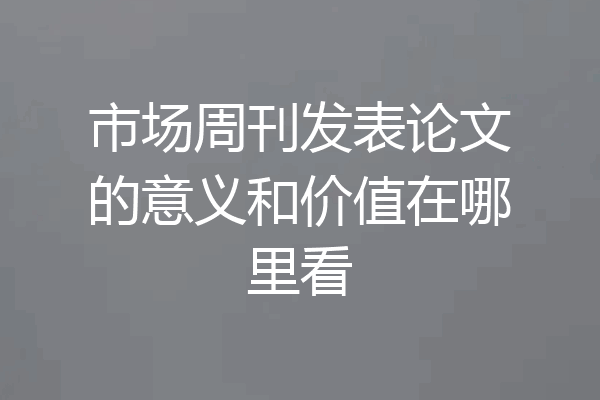 市场周刊发表论文的意义和价值在哪里看