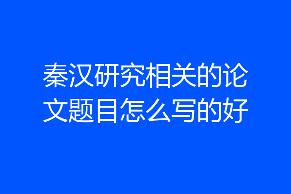 秦汉研究相关的论文题目怎么写的好