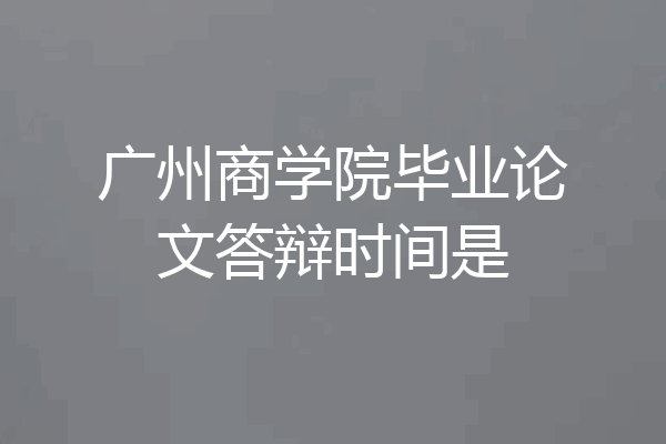 广州商学院毕业论文答辩时间是