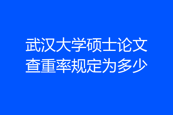 武汉大学硕士论文查重率规定为多少