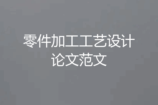 零件加工工艺设计论文范文