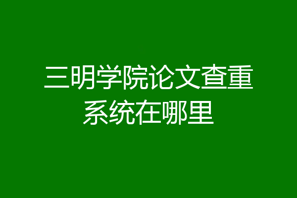 三明学院论文查重系统在哪里