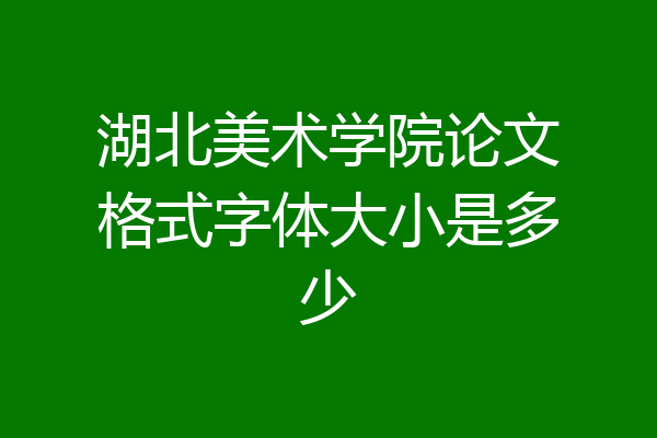 湖北美术学院论文格式字体大小是多少