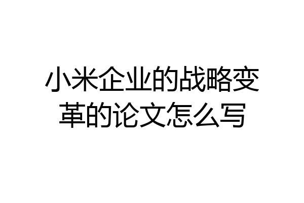 小米企业的战略变革的论文怎么写