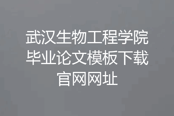 武汉生物工程学院毕业论文模板下载官网网址