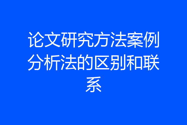 论文研究方法案例分析法的区别和联系
