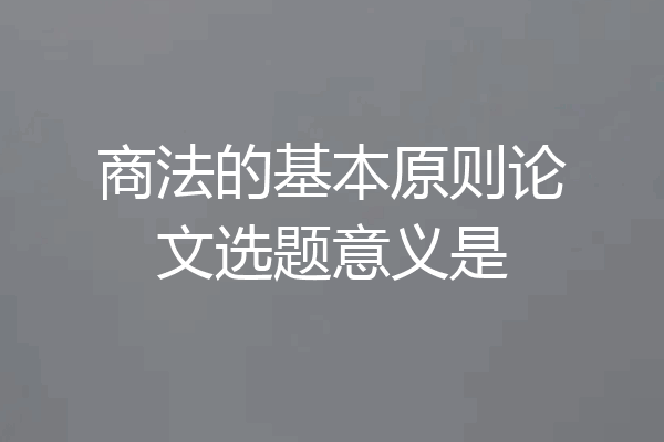 商法的基本原则论文选题意义是