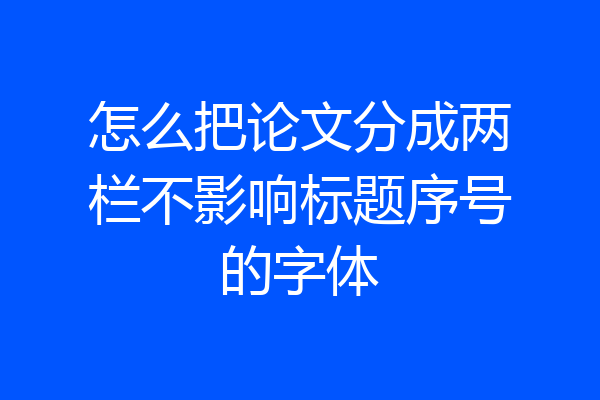 怎么把论文分成两栏不影响标题序号的字体